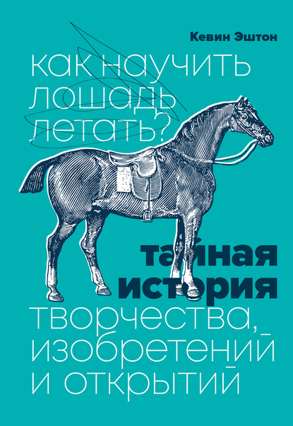 Как научить лошадь летать? Тайная история творчества, изобретений и открытий — Кевин Эштон