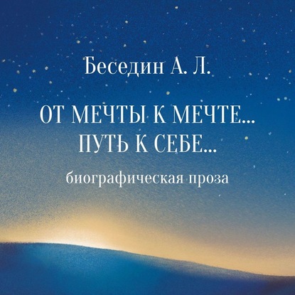 От Мечты к Мечте… Путь к Себе… Биографическая проза — А. Л. Беседин