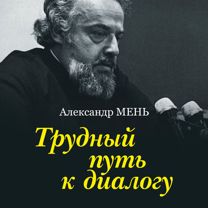 Трудный путь к диалогу — протоиерей Александр Мень