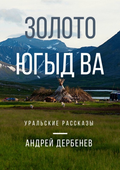 Золото Югыд ва. Уральские рассказы - Андрей Дербенев