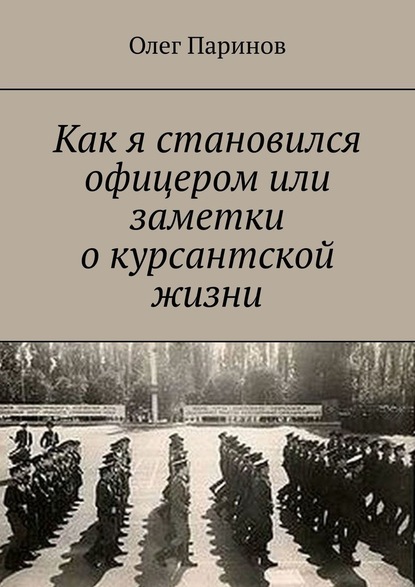 Как я становился офицером, или Заметки о курсантской жизни - Олег Паринов