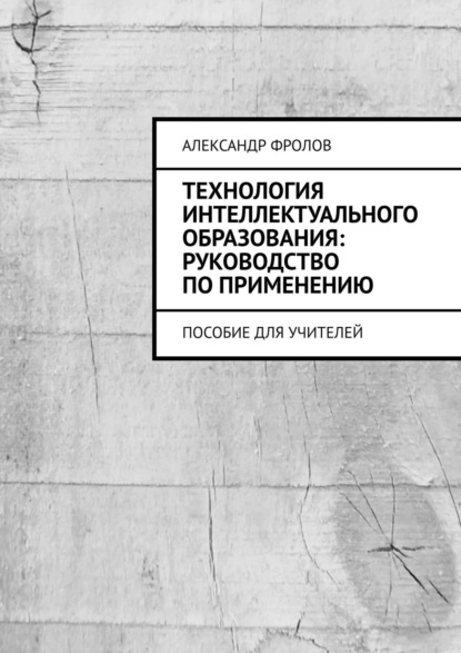 Технология интеллектуального образования: руководство по применению. Пособие для учителей - Александр Фролов