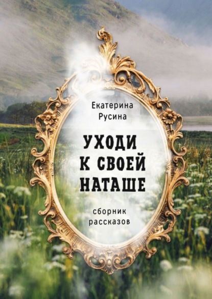 Уходи к своей Наташе. Сборник рассказов - Екатерина Русина