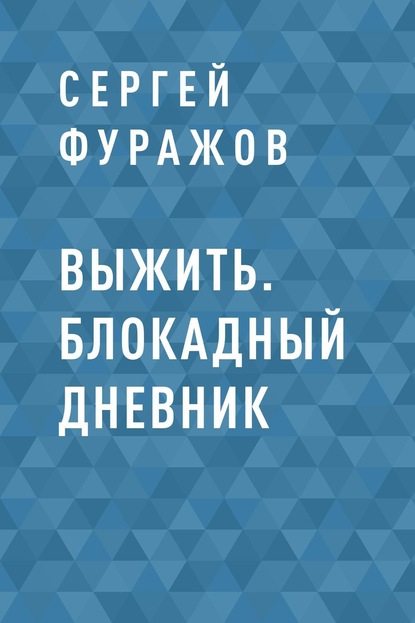 Выжить. Блокадный дневник - Сергей Владимирович Фуражов