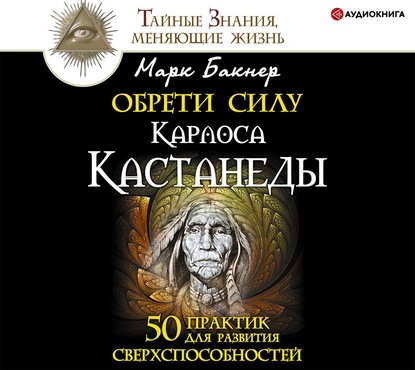 Обрети силу Карлоса Кастанеды. 50 практик для развития сверxспособностей - Марк Бакнер