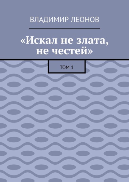 «Искал не злата, не честей». Том 1 - Владимир Леонов