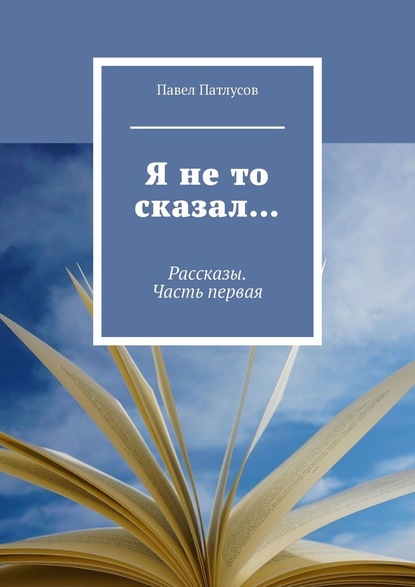 Я не то сказал… Рассказы. Часть первая — Павел Патлусов