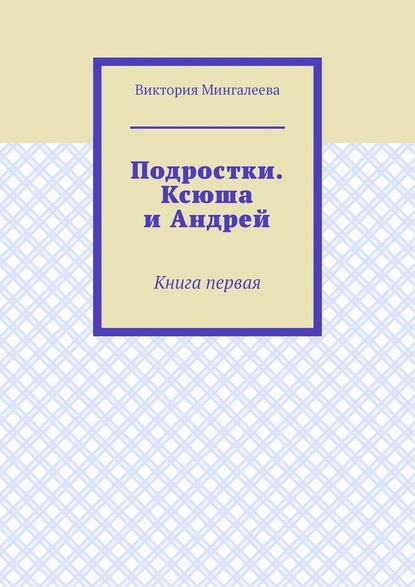 Подростки. Ксюша и Андрей. Книга первая — Виктория Мингалеева