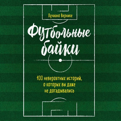 Футбольные байки: 100 невероятных историй, о которых вы даже не догадывались - Лучиано Вернике