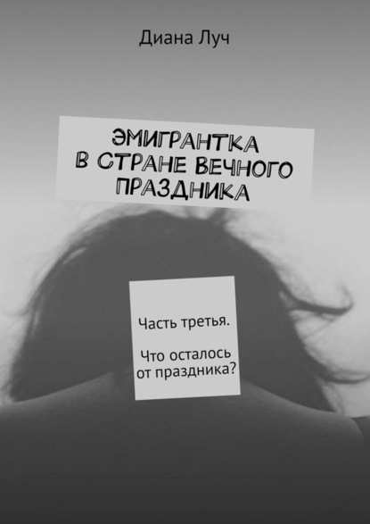 Эмигрантка в Стране Вечного Праздника. Часть третья. Что осталось от праздника? - Диана Луч