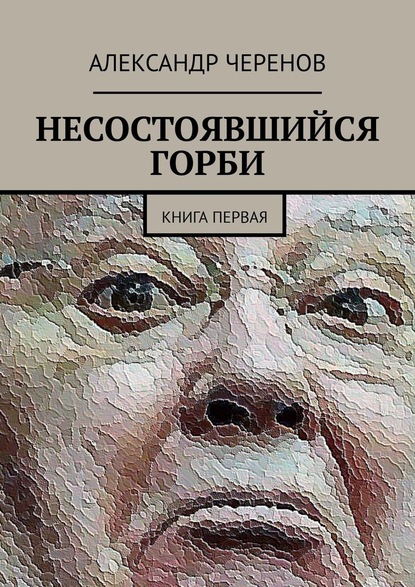 НЕСОСТОЯВШИЙСЯ ГОРБИ. КНИГА ПЕРВАЯ — Александр Черенов