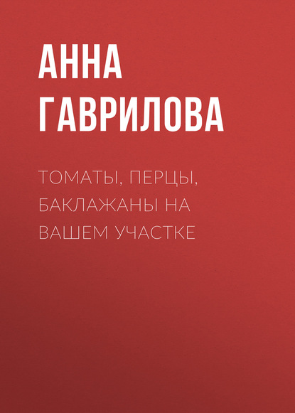 Томаты, перцы, баклажаны на вашем участке — Анна Гаврилова