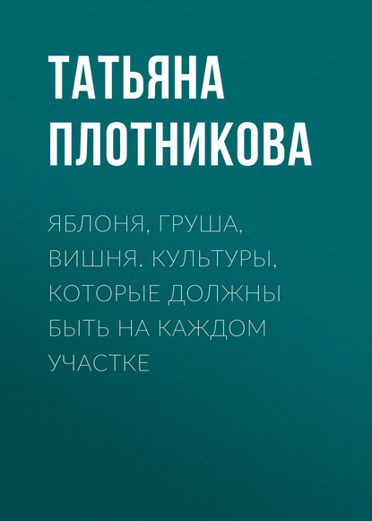 Яблоня, груша, вишня. Культуры, которые должны быть на каждом участке - Татьяна Плотникова