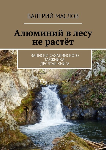 Алюминий в лесу не растёт. Записки сахалинского таёжника. Десятая книга — Валерий Михайлович Маслов