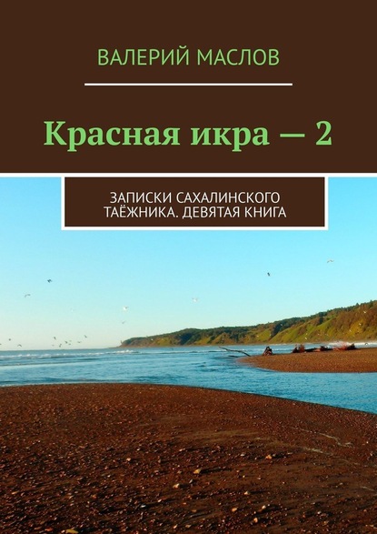 Красная икра – 2. Записки сахалинского таёжника. Девятая книга — Валерий Михайлович Маслов