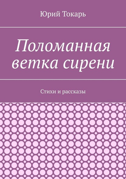 Поломанная ветка сирени. Стихи и рассказы - Юрий Токарь