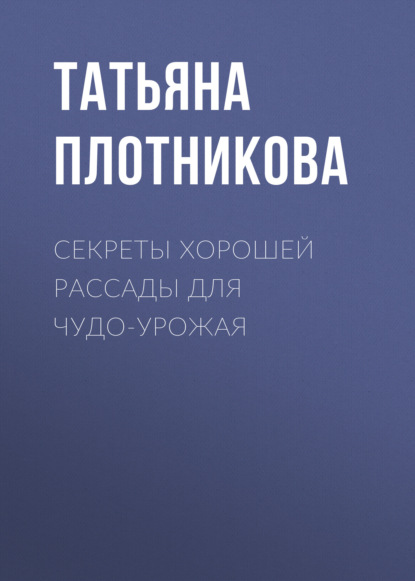 Секреты хорошей рассады для чудо-урожая - Татьяна Плотникова