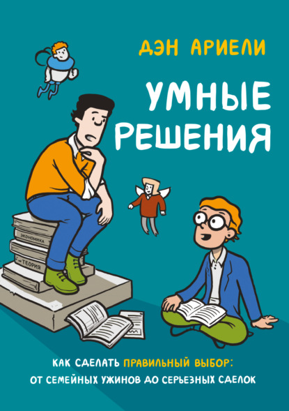 Умные решения. Как сделать правильный выбор: от семейных ужинов до серьезных сделок - Дэн Ариели