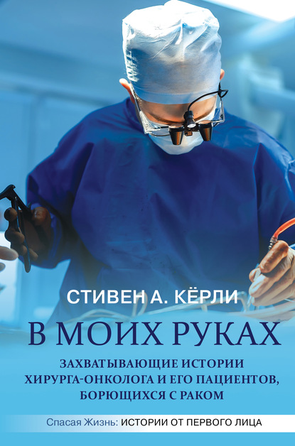 В моих руках. Захватывающие истории хирурга-онколога и его пациентов, борющихся с раком — Стивен А. Кёрли