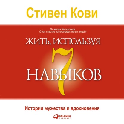 Жить, используя семь навыков. Истории мужества и вдохновения — Стивен Кови