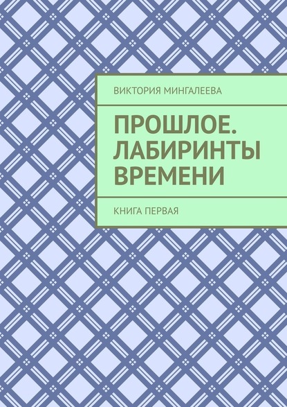 Прошлое. Лабиринты Времени. Книга первая - Виктория Мингалеева