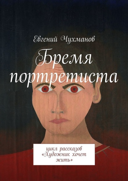 Бремя портретиста. Цикл рассказов «Художник хочет жить» - Евгений Чухманов