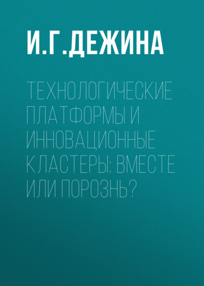 Технологические платформы и инновационные кластеры: вместе или порознь? - И. Г. Дежина