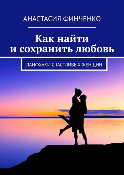 Как найти и сохранить любовь. Лайфхаки счастливых женщин — Анастасия Финченко