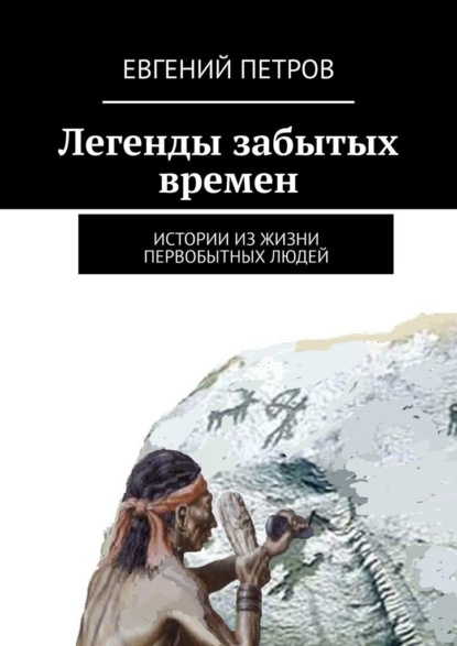 Легенды забытых времен. Истории из жизни первобытных людей — Евгений Петров