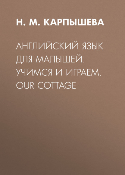 Английский язык для малышей. Учимся и играем. Our cottage - Н. М. Карпышева