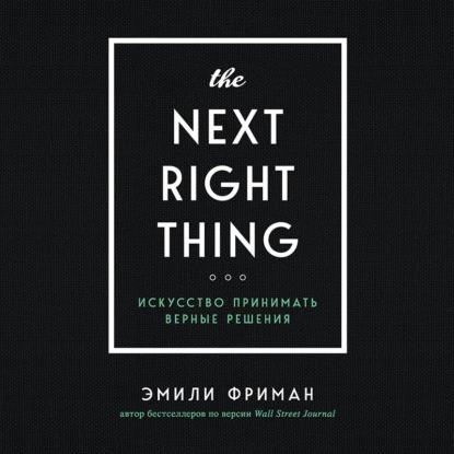 The Next Right Thing. Искусство принимать верные решения - Эмили Фриман