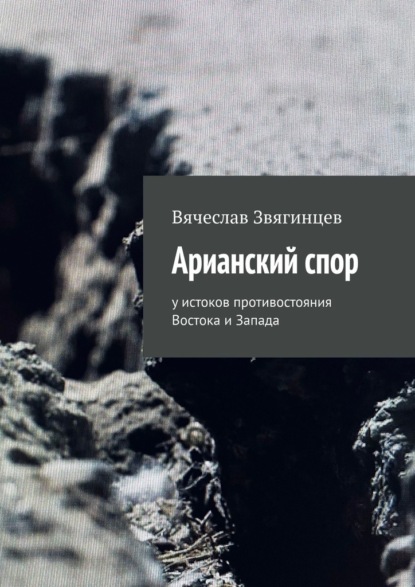 Арианский спор. У истоков противостояния Востока и Запада - Вячеслав Звягинцев