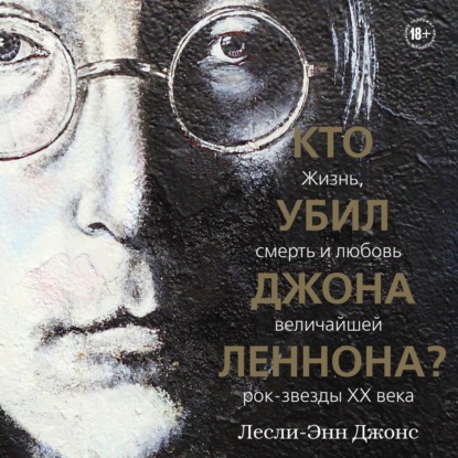 Кто убил Джона Леннона? Жизнь, смерть и любовь величайшей рок-звезды XX века - Лесли-Энн Джонс