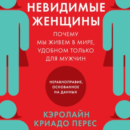 Невидимые женщины. Почему мы живем в мире, удобном только для мужчин. Неравноправие, основанное на данных - Кэролайн Криадо Перес