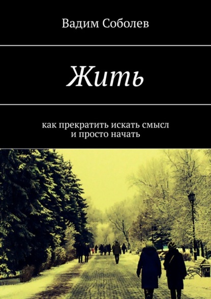 Жить. Как прекратить искать смысл и просто начать — Вадим Соболев