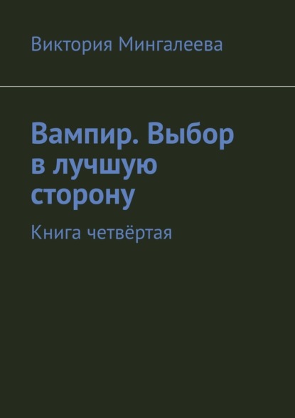 Вампир. Выбор в лучшую сторону. Книга четвёртая — Виктория Мингалеева