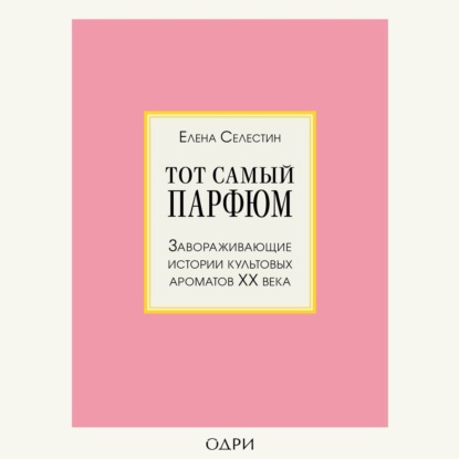 Тот самый парфюм. Завораживающие истории культовых ароматов ХХ века — Елена Селестин