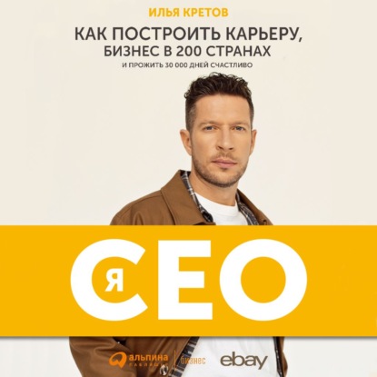 Я – CEO. Как построить карьеру, бизнес в 200 странах и прожить 30 000 дней счастливо - Илья Кретов