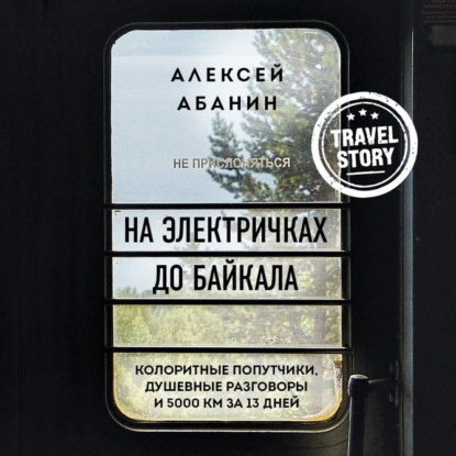 На электричках до Байкала. Колоритные попутчики, душевные разговоры и 5000 км за 13 дней - Алексей Абанин