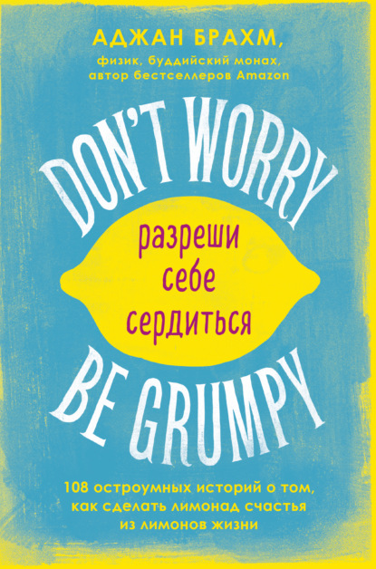 Don't worry. Be grumpy. Разреши себе сердиться. 108 коротких историй о том, как сделать лимонад из лимонов жизни — Аджан Брахм