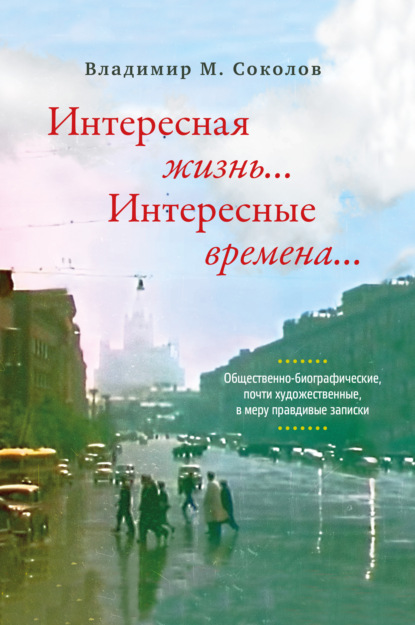 Интересная жизнь… Интересные времена… Общественно-биографические, почти художественные, в меру правдивые записки - Владимир Соколов