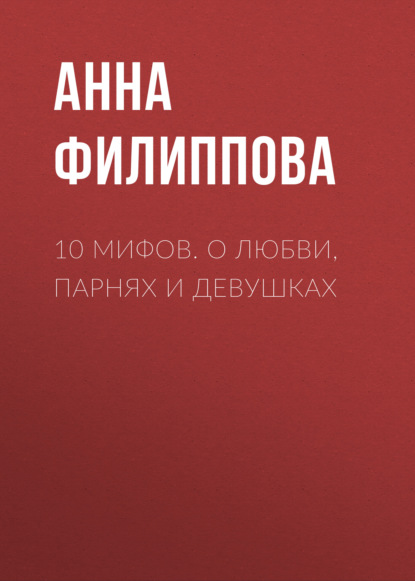 10 мифов. О любви, парнях и девушках - Анна Филиппова