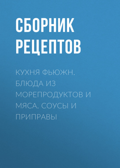 Кухня фьюжн. Блюда из морепродуктов и мяса. Соусы и приправы — Группа авторов