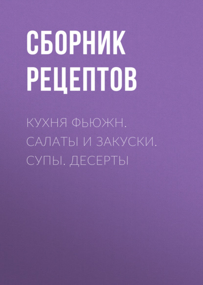 Кухня фьюжн. Салаты и закуски. Супы. Десерты - Группа авторов