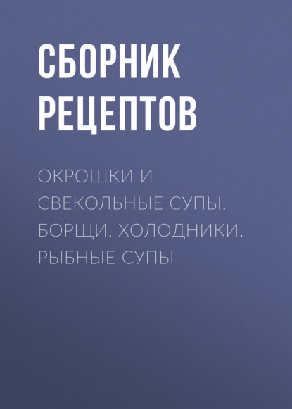 Окрошки и свекольные супы. Борщи. Холодники. Рыбные супы — Группа авторов