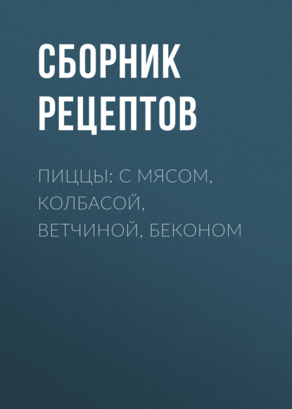 Пиццы: с мясом, колбасой, ветчиной, беконом - Группа авторов