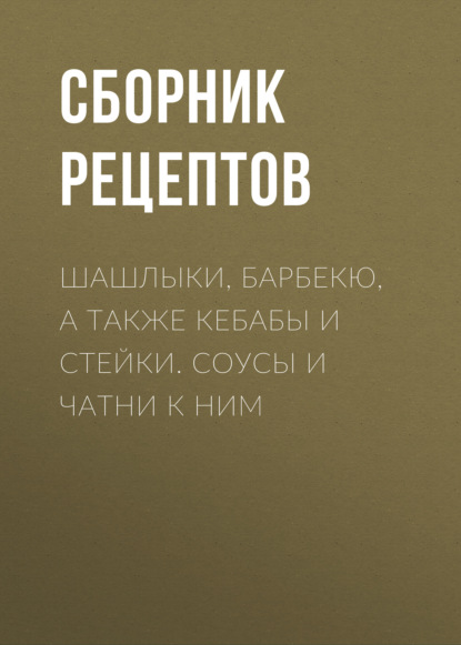 Шашлыки, барбекю, а также кебабы и стейки. Соусы и чатни к ним - Группа авторов