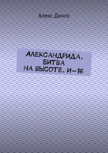 Александрида. Битва на высоте. И-16 — Алекс Динго