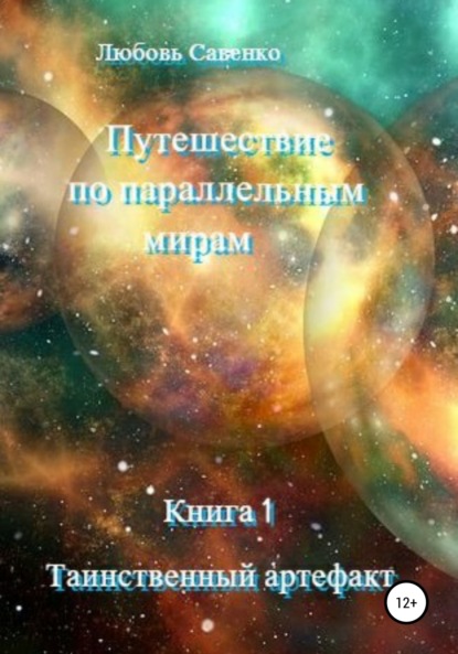 Путешествие по параллельным мирам. Книга 1. Таинственный артефакт - Любовь Савенко