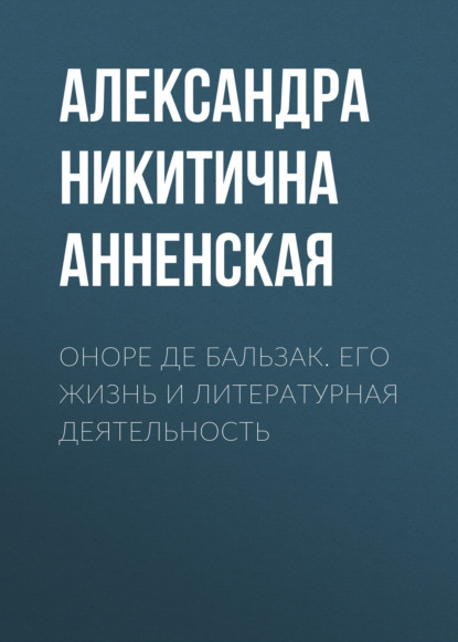 Оноре де Бальзак. Его жизнь и литературная деятельность — Александра Никитична Анненская